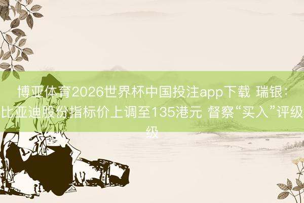 博亚体育2026世界杯中国投注app下载 瑞银:比亚迪股份指标价上调至135港元 督察“买入”评级