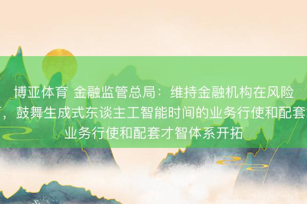 博亚体育 金融监管总局:维持金融机构在风险可控的前提下,鼓舞生成式东谈主工智能时间的业务行使和配套才智体系开拓