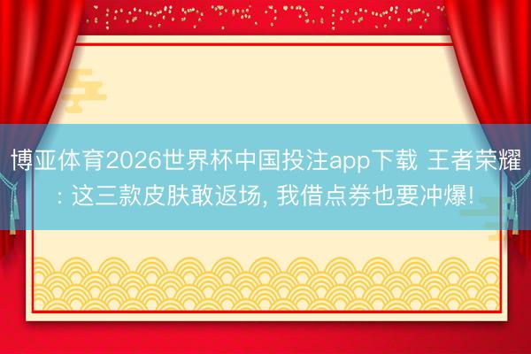 博亚体育2026世界杯中国投注app下载 王者荣耀: 这三款皮肤敢返场, 我借点券也要冲爆!