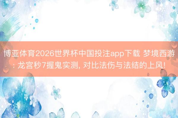 博亚体育2026世界杯中国投注app下载 梦境西游: 龙宫秒7握鬼实测, 对比法伤与法结的上风!