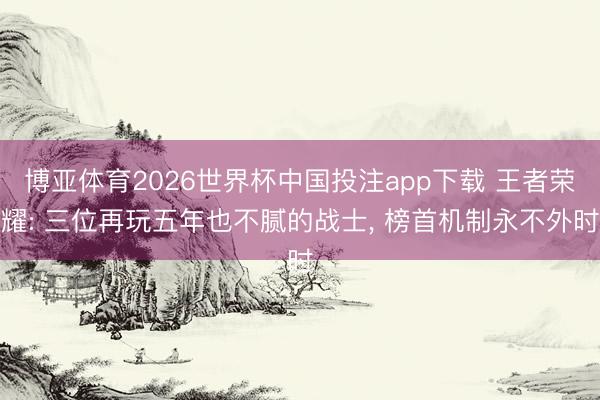 博亚体育2026世界杯中国投注app下载 王者荣耀: 三位再玩五年也不腻的战士, 榜首机制永不外时