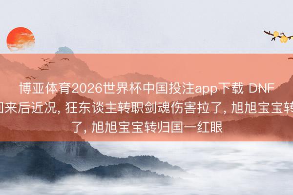 博亚体育2026世界杯中国投注app下载 DNF: 三大幻神回来后近况, 狂东谈主转职剑魂伤害拉了, 旭旭宝宝转归国一红眼