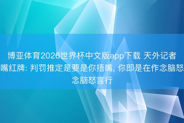博亚体育2026世界杯中文版app下载 天外记者谈捂嘴红牌: 判罚推定是要是你捂嘴, 你即是在作念脑怒言行