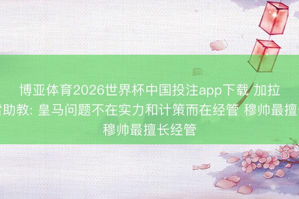 博亚体育2026世界杯中国投注app下载 加拉塔萨雷助教: 皇马问题不在实力和计策而在经管 穆帅最擅长经管