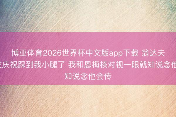 博亚体育2026世界杯中文版app下载 翁达夫: 队友庆祝踩到我小腿了 我和恩梅核对视一眼就知说念他会传